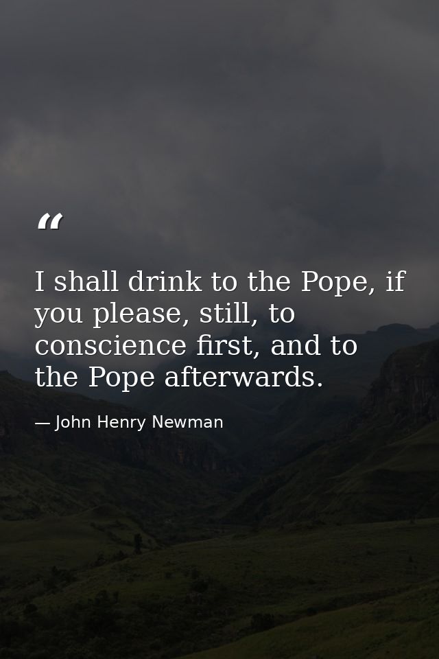 I shall drink to the Pope, if you please, still, to conscience first, and to the Pope afterwards. — John Henry Newman