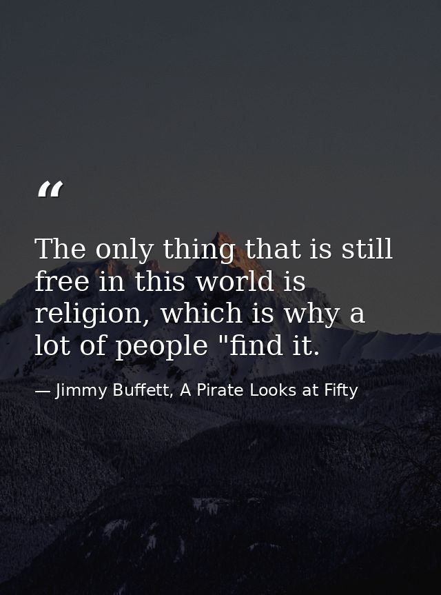 The only thing that is still free in this world is religion, which is why a lot of people "find it. — Jimmy Buffett, A Pirate Looks at Fifty