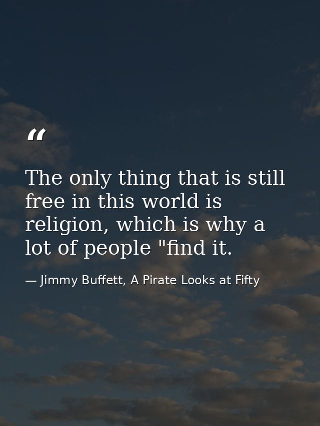 The only thing that is still free in this world is religion, which is why a lot of people "find it. — Jimmy Buffett, A Pirate Looks at Fifty