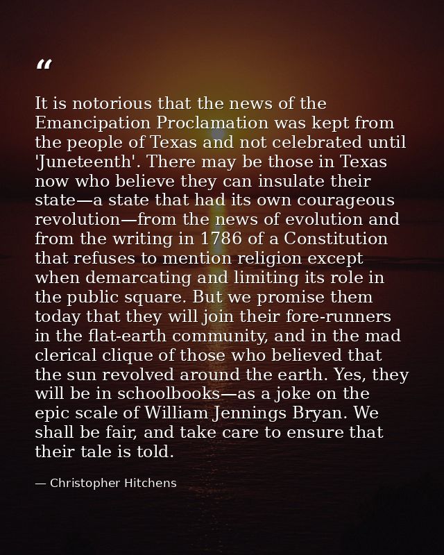 It is notorious that the news of the Emancipation Proclamation was kept from the people of Texas and not celebrated unti — Christopher Hitchens