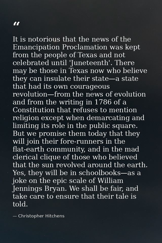 It is notorious that the news of the Emancipation Proclamation was kept from the people of Texas and not celebrated unti — Christopher Hitchens