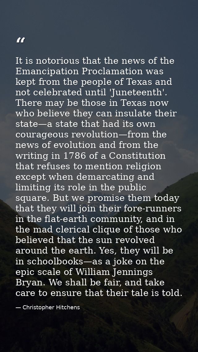 It is notorious that the news of the Emancipation Proclamation was kept from the people of Texas and not celebrated unti — Christopher Hitchens