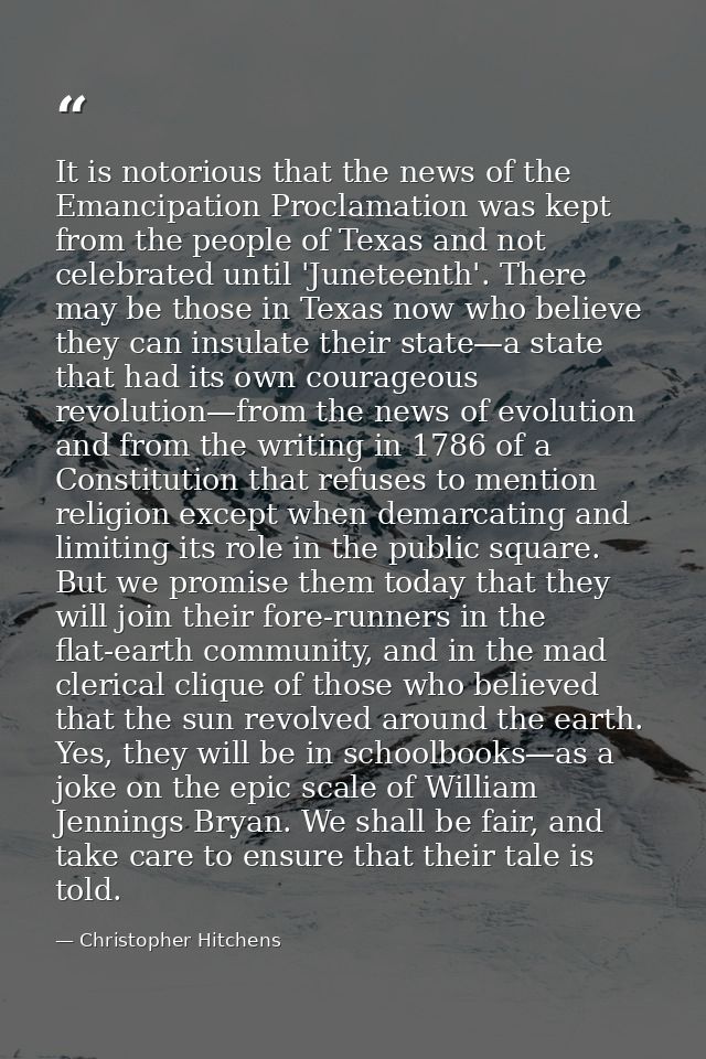 It is notorious that the news of the Emancipation Proclamation was kept from the people of Texas and not celebrated unti — Christopher Hitchens