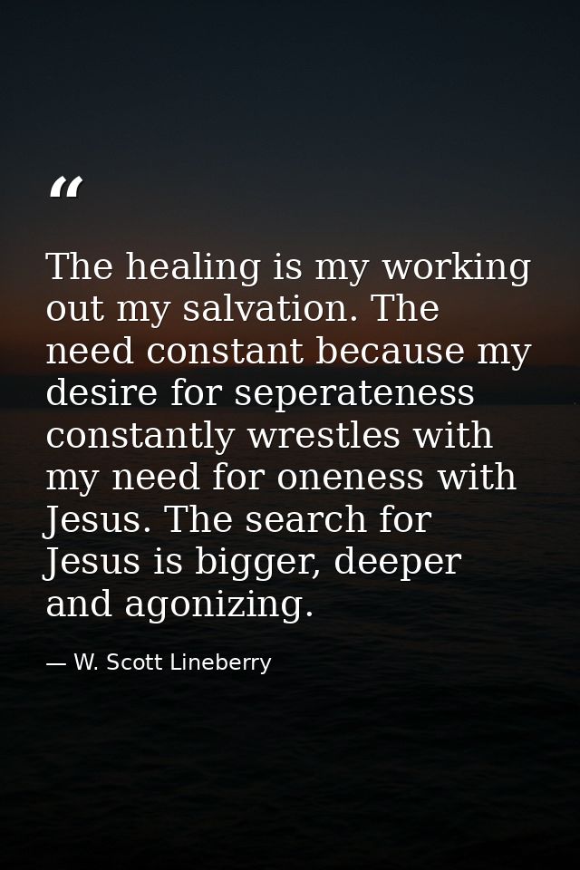 The healing is my working out my salvation. The need constant because my desire for seperateness constantly wrestles wit — W. Scott Lineberry