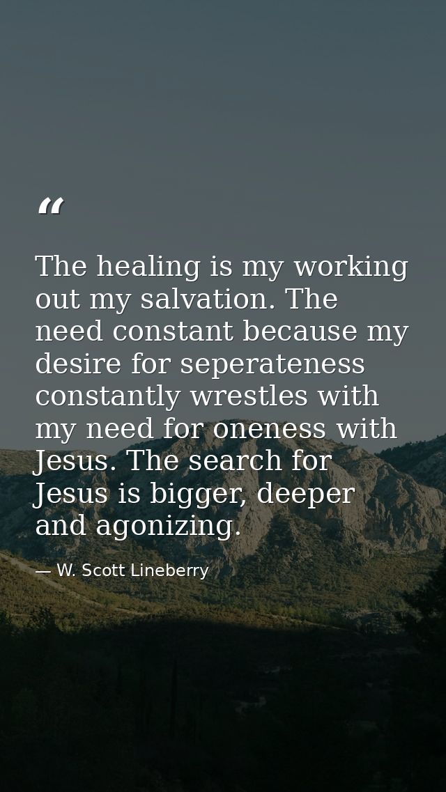 The healing is my working out my salvation. The need constant because my desire for seperateness constantly wrestles wit — W. Scott Lineberry