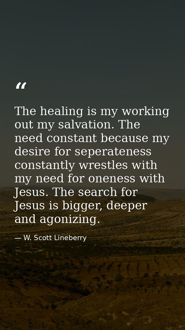 The healing is my working out my salvation. The need constant because my desire for seperateness constantly wrestles wit — W. Scott Lineberry