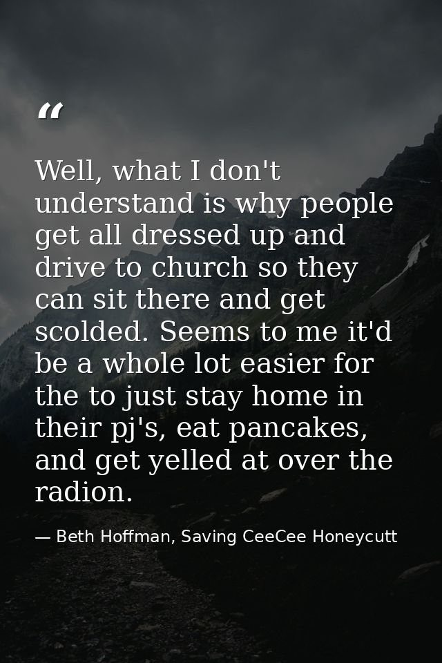 Well, what I don't understand is why people get all dressed up and drive to church so they can sit there and get scolded — Beth Hoffman, Saving CeeCee Honeycutt