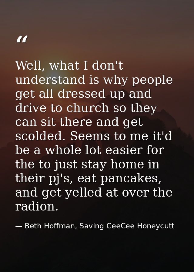 Well, what I don't understand is why people get all dressed up and drive to church so they can sit there and get scolded — Beth Hoffman, Saving CeeCee Honeycutt