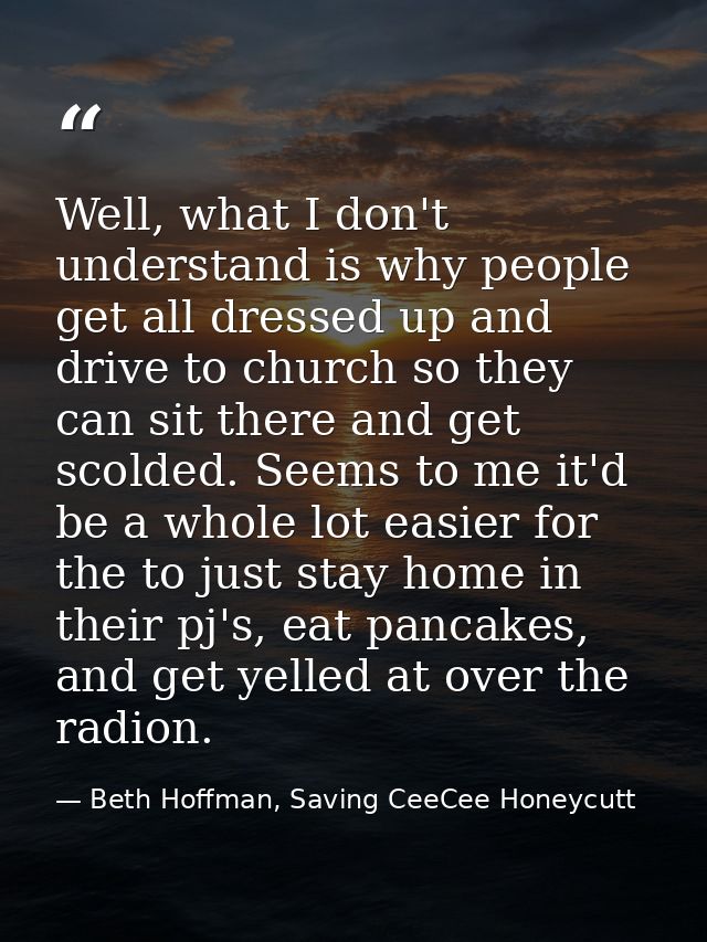 Well, what I don't understand is why people get all dressed up and drive to church so they can sit there and get scolded — Beth Hoffman, Saving CeeCee Honeycutt