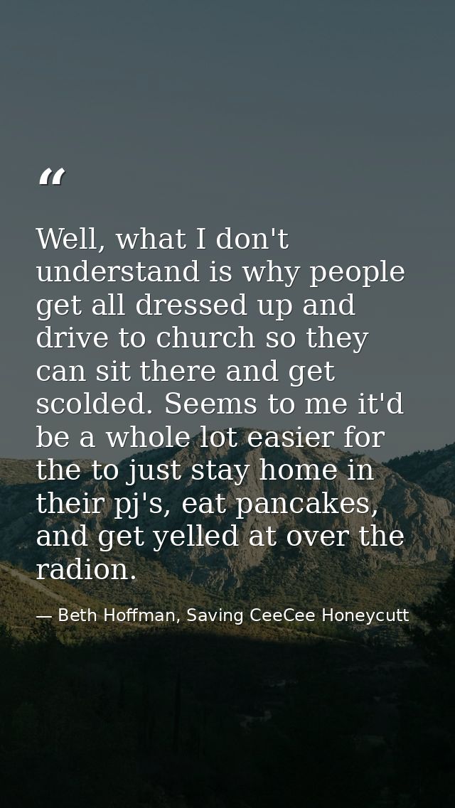 Well, what I don't understand is why people get all dressed up and drive to church so they can sit there and get scolded — Beth Hoffman, Saving CeeCee Honeycutt