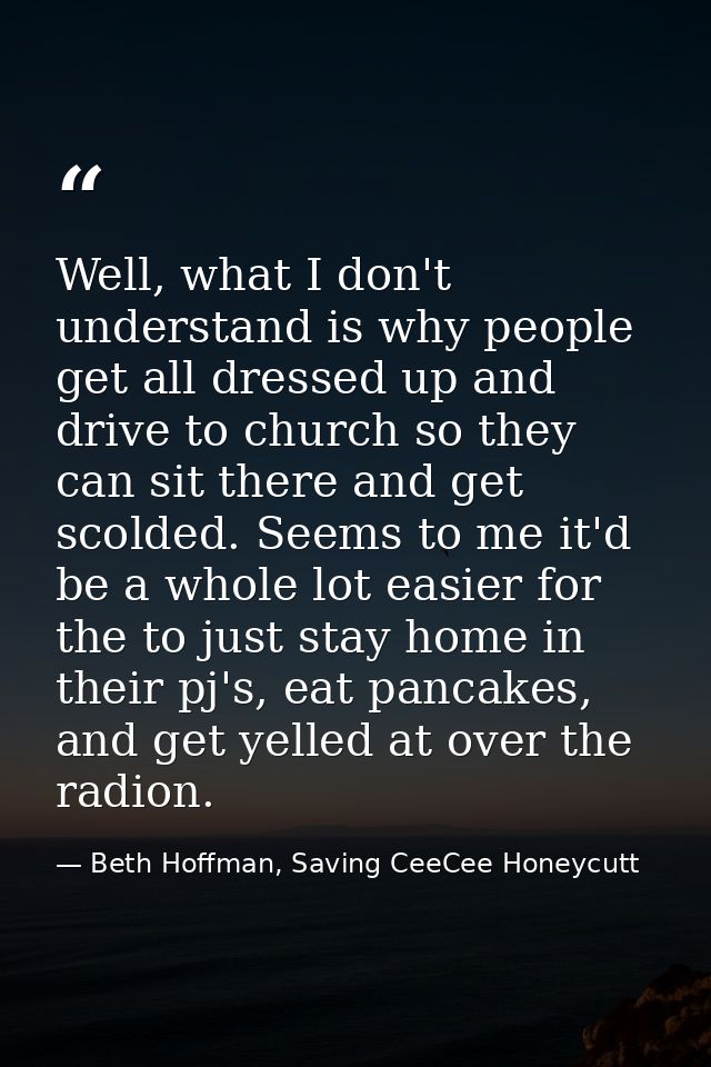 Well, what I don't understand is why people get all dressed up and drive to church so they can sit there and get scolded — Beth Hoffman, Saving CeeCee Honeycutt