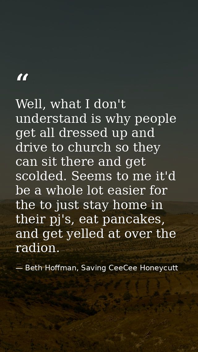 Well, what I don't understand is why people get all dressed up and drive to church so they can sit there and get scolded — Beth Hoffman, Saving CeeCee Honeycutt