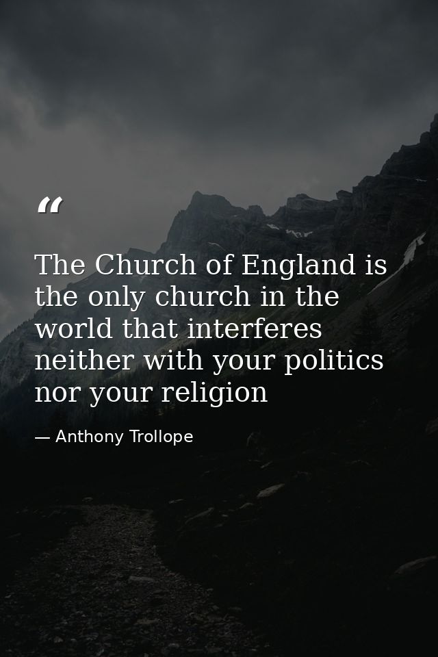 The Church of England is the only church in the world that interferes neither with your politics nor your religion — Anthony Trollope