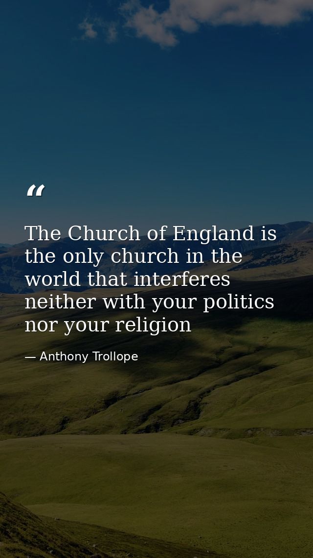 The Church of England is the only church in the world that interferes neither with your politics nor your religion — Anthony Trollope