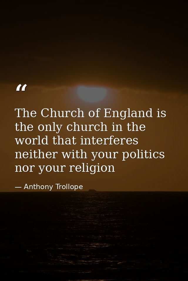 The Church of England is the only church in the world that interferes neither with your politics nor your religion — Anthony Trollope