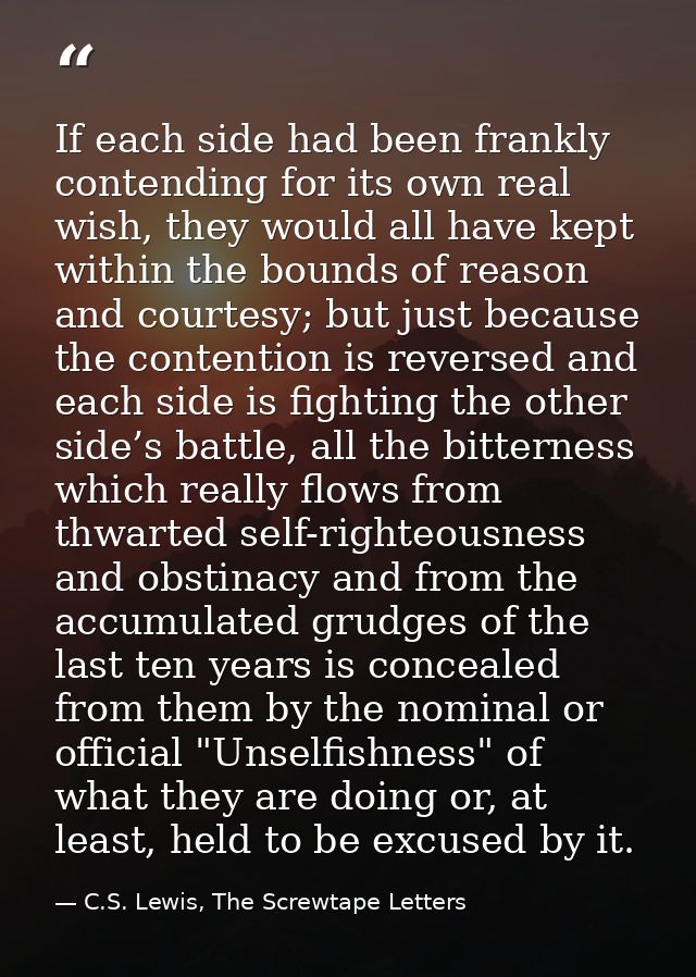 If each side had been frankly contending for its own real wish, they would all have kept within the bounds of reason and — C.S. Lewis, The Screwtape Letters