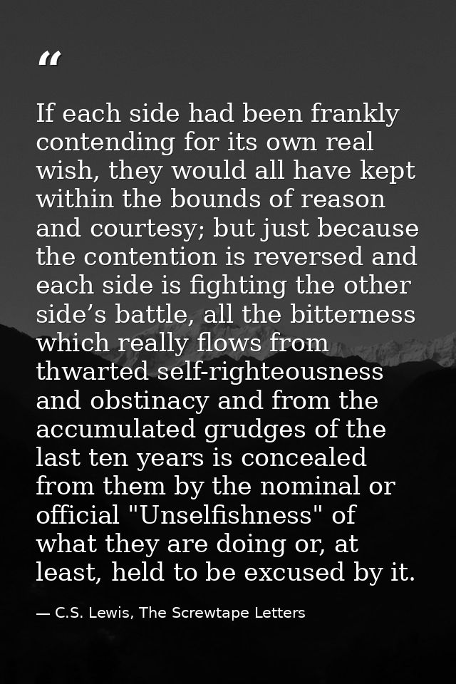If each side had been frankly contending for its own real wish, they would all have kept within the bounds of reason and — C.S. Lewis, The Screwtape Letters