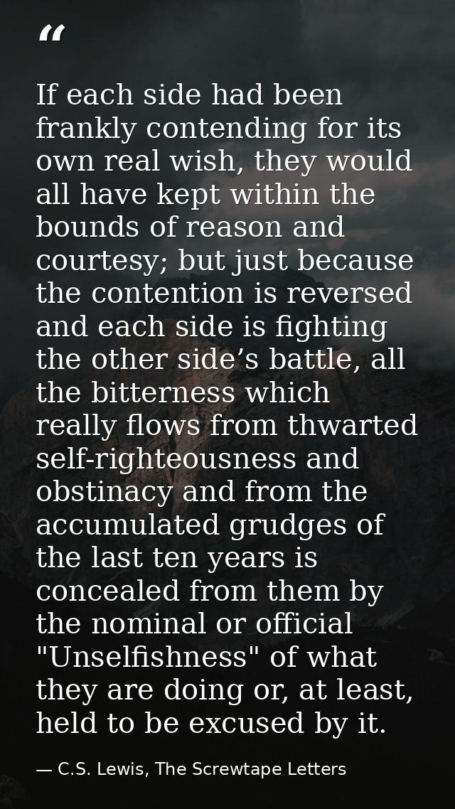 If each side had been frankly contending for its own real wish, they would all have kept within the bounds of reason and — C.S. Lewis, The Screwtape Letters