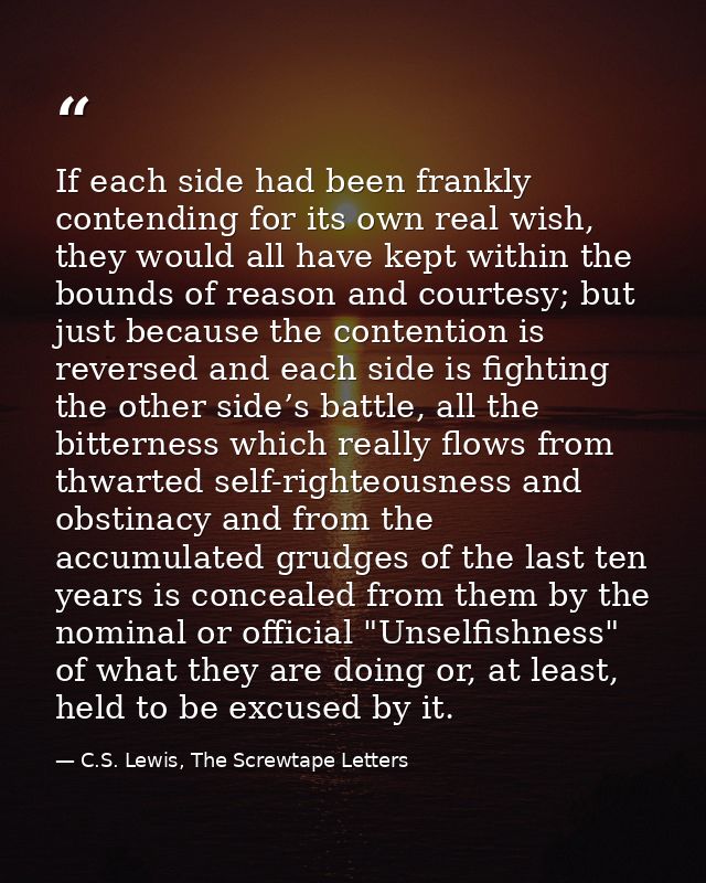 If each side had been frankly contending for its own real wish, they would all have kept within the bounds of reason and — C.S. Lewis, The Screwtape Letters