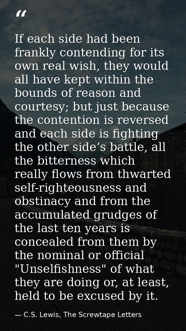 If each side had been frankly contending for its own real wish, they would all have kept within the bounds of reason and — C.S. Lewis, The Screwtape Letters