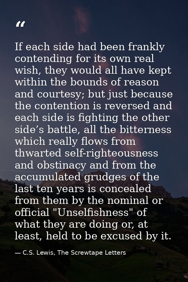If each side had been frankly contending for its own real wish, they would all have kept within the bounds of reason and — C.S. Lewis, The Screwtape Letters