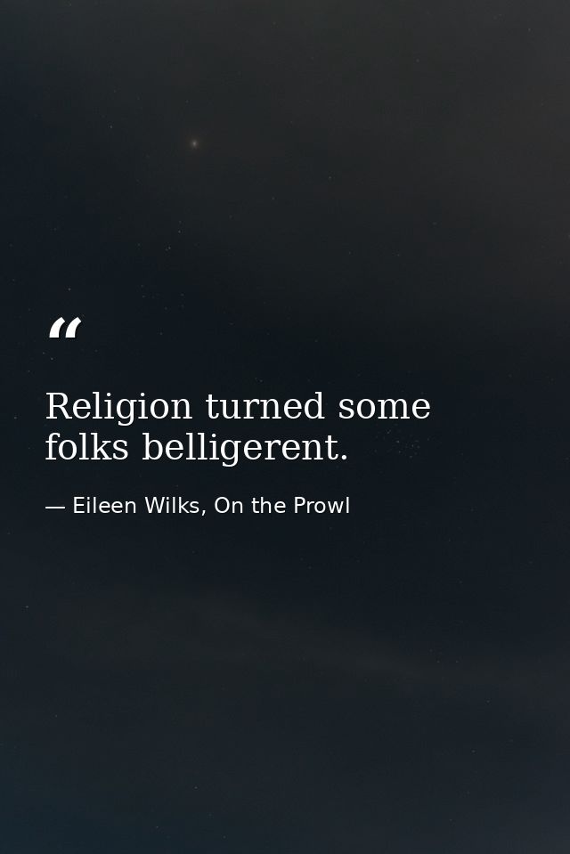 Religion turned some folks belligerent. — Eileen Wilks, On the Prowl