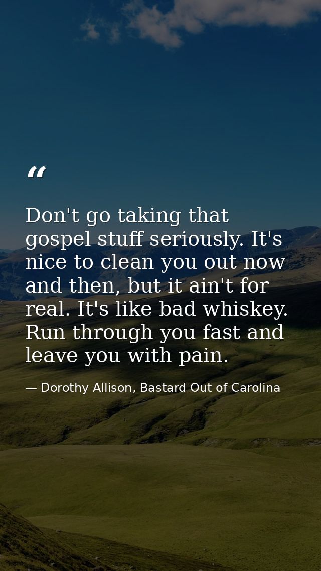 Don't go taking that gospel stuff seriously. It's nice to clean you out now and then, but it ain't for real. It's like b — Dorothy Allison, Bastard Out of Carolina