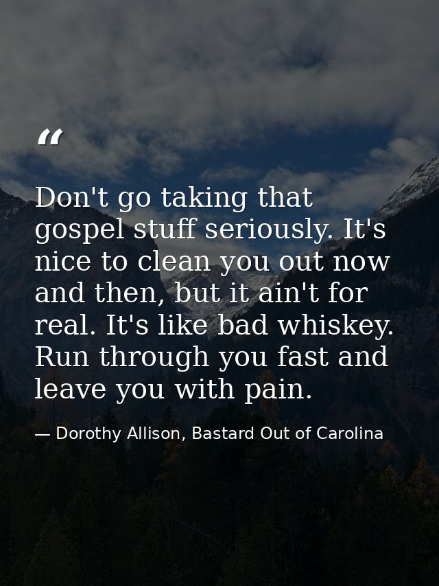 Don't go taking that gospel stuff seriously. It's nice to clean you out now and then, but it ain't for real. It's like b — Dorothy Allison, Bastard Out of Carolina