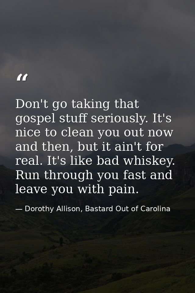 Don't go taking that gospel stuff seriously. It's nice to clean you out now and then, but it ain't for real. It's like b — Dorothy Allison, Bastard Out of Carolina