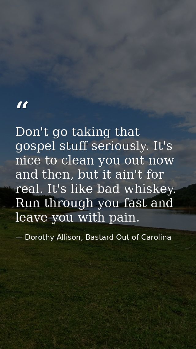 Don't go taking that gospel stuff seriously. It's nice to clean you out now and then, but it ain't for real. It's like b — Dorothy Allison, Bastard Out of Carolina
