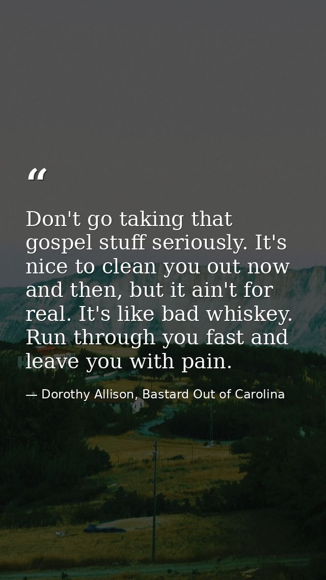 Don't go taking that gospel stuff seriously. It's nice to clean you out now and then, but it ain't for real. It's like b — Dorothy Allison, Bastard Out of Carolina
