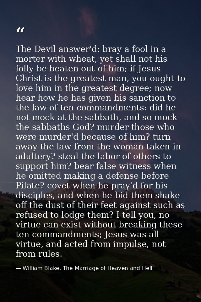 The Devil answer'd: bray a fool in a morter with wheat, yet shall not his folly be beaten out of him; if Jesus Christ is — William Blake, The Marriage of Heaven and Hell