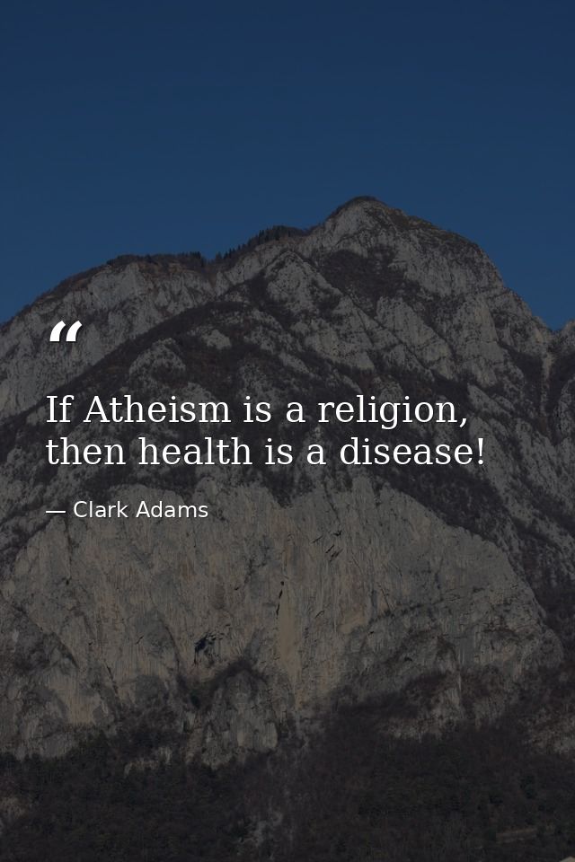 If Atheism is a religion, then health is a disease! — Clark Adams