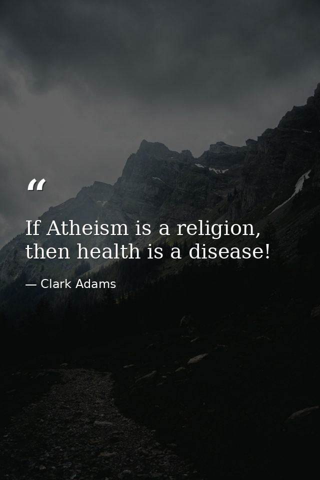 If Atheism is a religion, then health is a disease! — Clark Adams