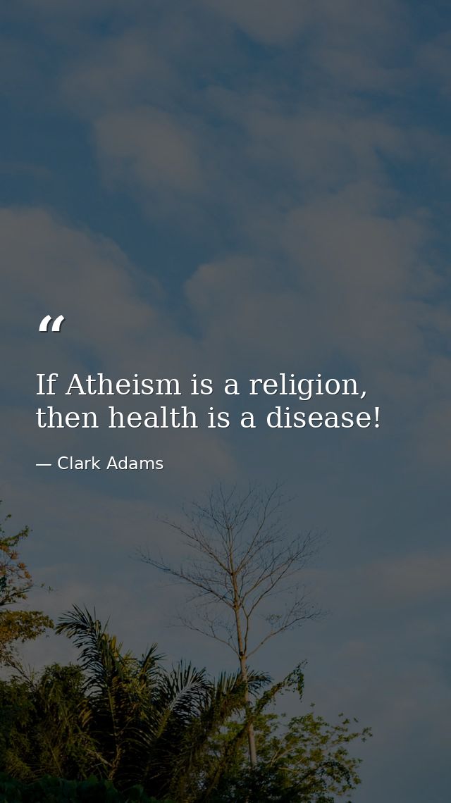 If Atheism is a religion, then health is a disease! — Clark Adams