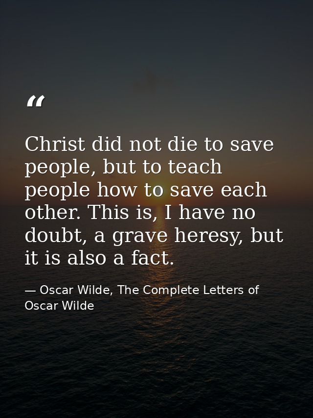 Christ did not die to save people, but to teach people how to save each other. This is, I have no doubt, a grave heresy, — Oscar Wilde, The Complete Letters of Oscar Wilde