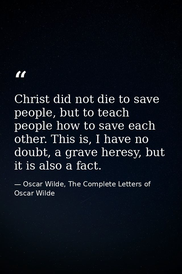 Christ did not die to save people, but to teach people how to save each other. This is, I have no doubt, a grave heresy, — Oscar Wilde, The Complete Letters of Oscar Wilde