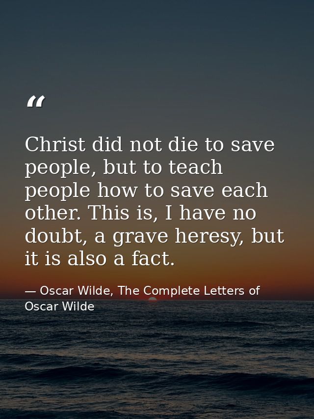 Christ did not die to save people, but to teach people how to save each other. This is, I have no doubt, a grave heresy, — Oscar Wilde, The Complete Letters of Oscar Wilde