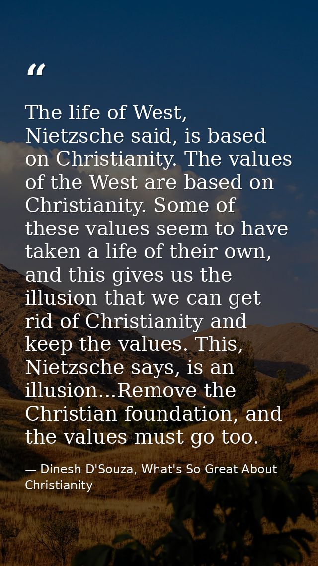 The life of West, Nietzsche said, is based on Christianity. The values of the West are based on Christianity. Some of th — Dinesh D'Souza, What's So Great About Christianity