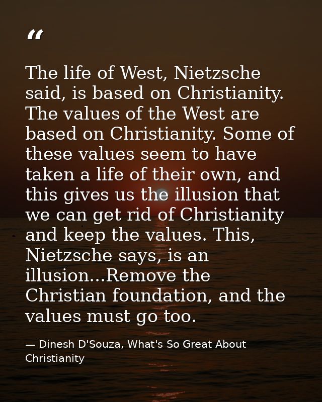The life of West, Nietzsche said, is based on Christianity. The values of the West are based on Christianity. Some of th — Dinesh D'Souza, What's So Great About Christianity