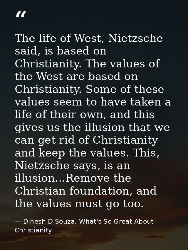The life of West, Nietzsche said, is based on Christianity. The values of the West are based on Christianity. Some of th — Dinesh D'Souza, What's So Great About Christianity