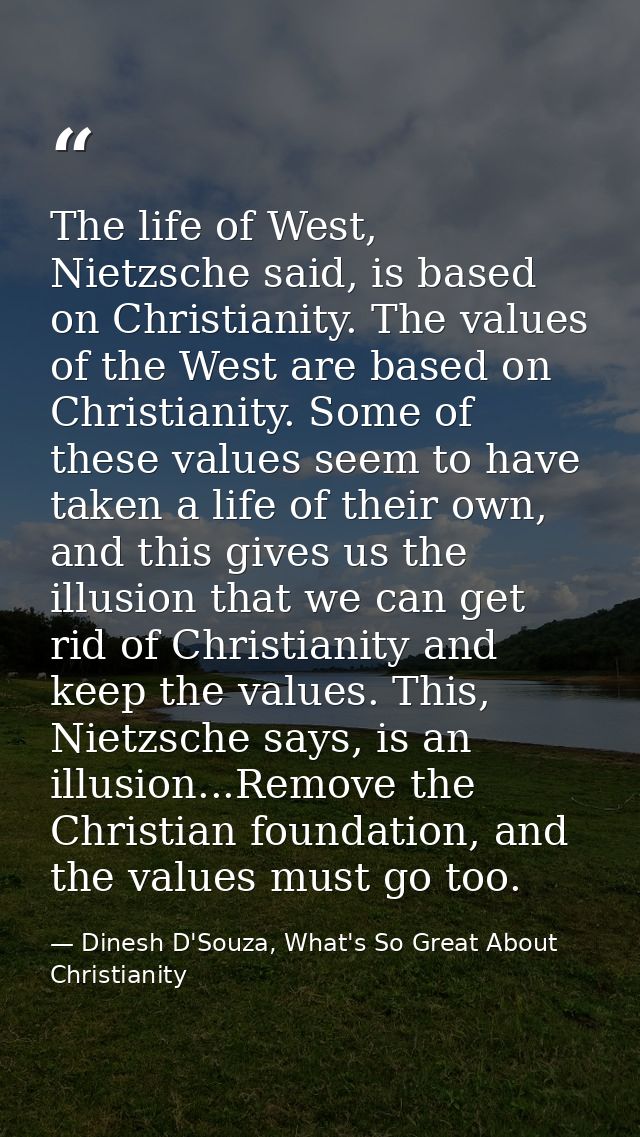 The life of West, Nietzsche said, is based on Christianity. The values of the West are based on Christianity. Some of th — Dinesh D'Souza, What's So Great About Christianity