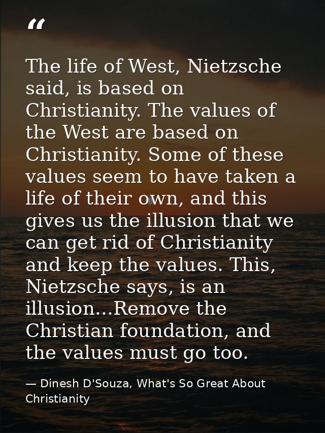 The life of West, Nietzsche said, is based on Christianity. The values of the West are based on Christianity. Some of th — Dinesh D'Souza, What's So Great About Christianity