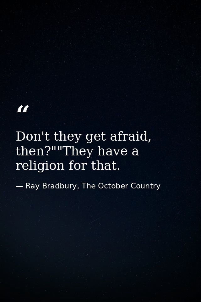 Don't they get afraid, then?""They have a religion for that. — Ray Bradbury, The October Country