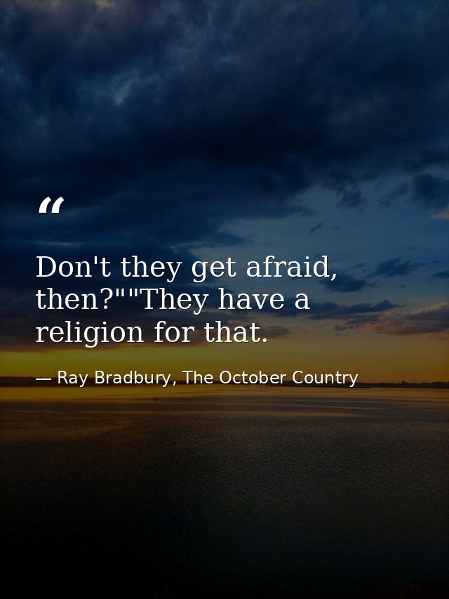 Don't they get afraid, then?""They have a religion for that. — Ray Bradbury, The October Country