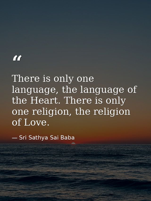 There is only one language, the language of the Heart. There is only one religion, the religion of Love. — Sri Sathya Sai Baba