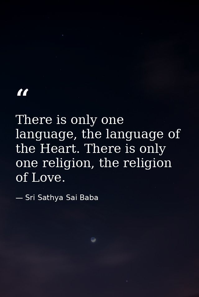 There is only one language, the language of the Heart. There is only one religion, the religion of Love. — Sri Sathya Sai Baba