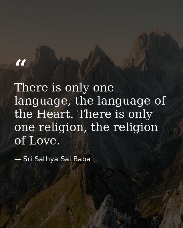There is only one language, the language of the Heart. There is only one religion, the religion of Love. — Sri Sathya Sai Baba