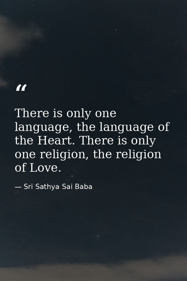 There is only one language, the language of the Heart. There is only one religion, the religion of Love. — Sri Sathya Sai Baba