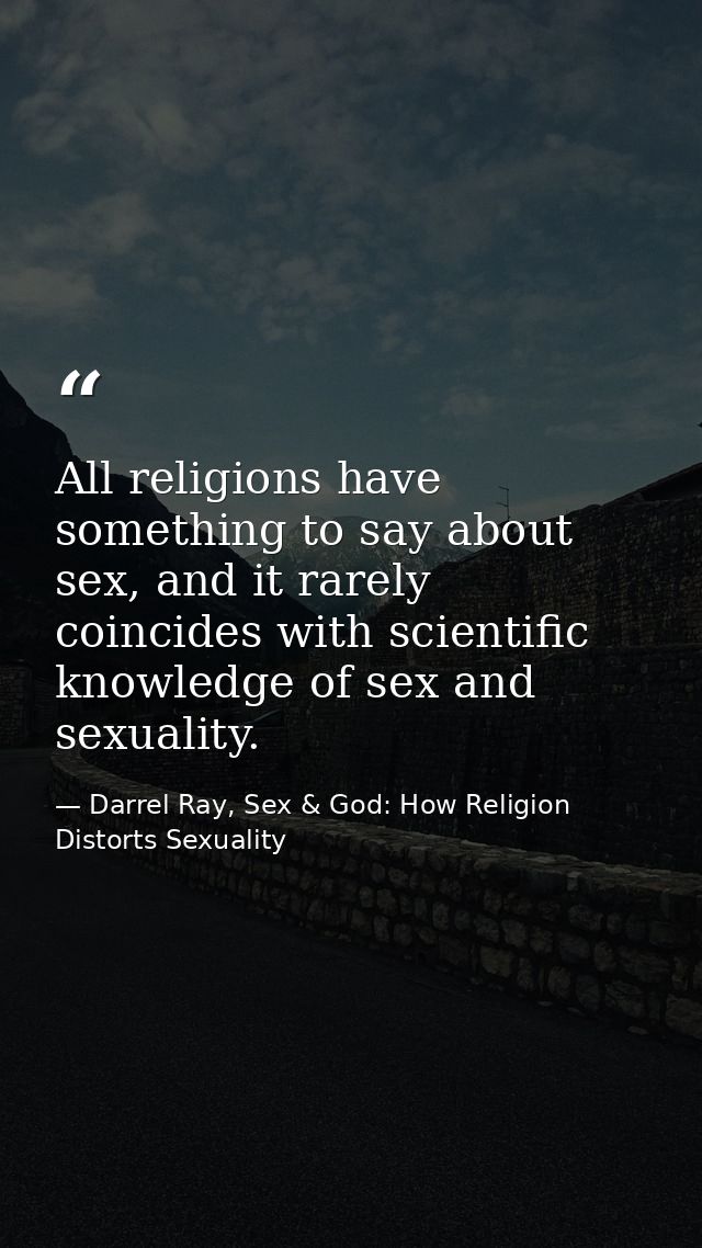 All religions have something to say about sex, and it rarely coincides with scientific knowledge of sex and sexuality. — Darrel Ray, Sex & God: How Religion Distorts Sexuality